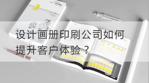 设计画册印刷公司如何提升客户体验？